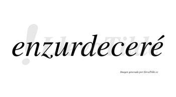 Enzurdeceré  lleva tilde con vocal tónica en la cuarta «e»
