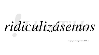 Ridiculizásemos  lleva tilde con vocal tónica en la «a»