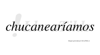 Chucanearíamos  lleva tilde con vocal tónica en la «i»