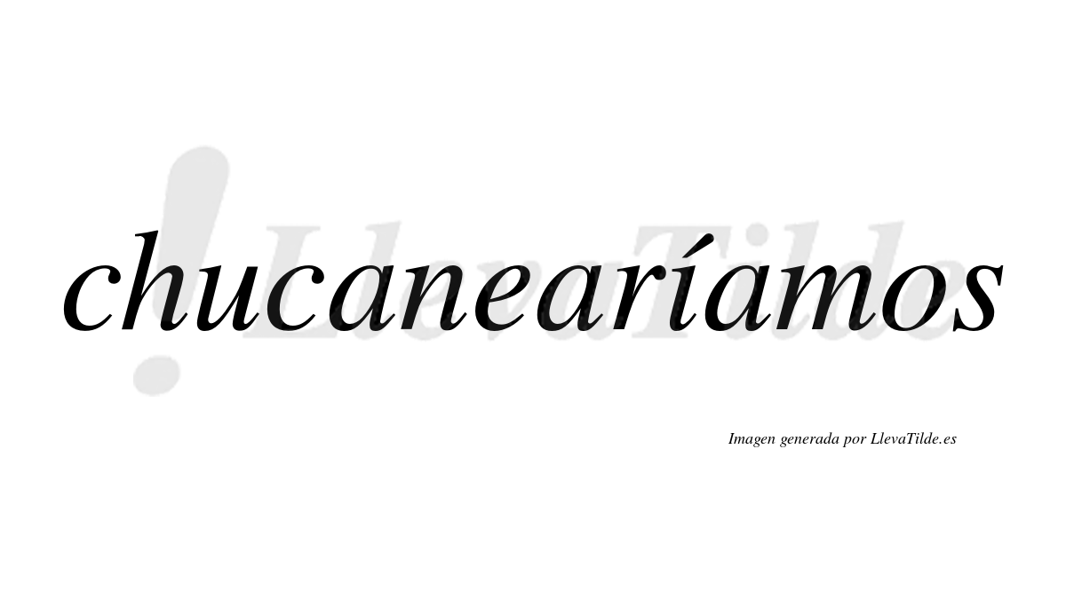 Chucanearíamos  lleva tilde con vocal tónica en la «i»