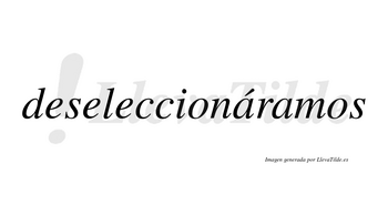 Deseleccionáramos  lleva tilde con vocal tónica en la primera «a»