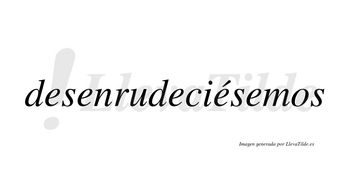 Desenrudeciésemos  lleva tilde con vocal tónica en la cuarta «e»