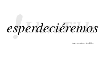 Esperdeciéremos  lleva tilde con vocal tónica en la cuarta «e»