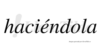 Haciéndola  lleva tilde con vocal tónica en la «e»