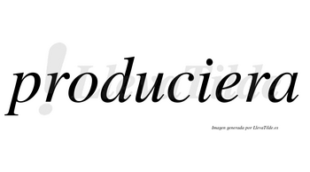 Produciera no lleva tilde con vocal tónica en la «e»