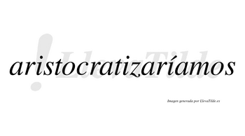 Aristocratizaríamos  lleva tilde con vocal tónica en la tercera «i»