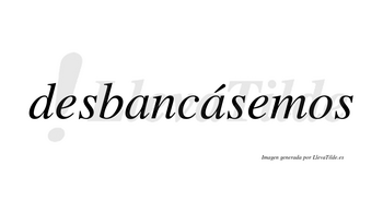 Desbancásemos  lleva tilde con vocal tónica en la segunda «a»