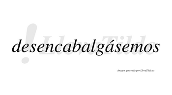 Desencabalgásemos  lleva tilde con vocal tónica en la tercera «a»