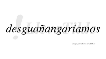 Desguañangaríamos  lleva tilde con vocal tónica en la «i»