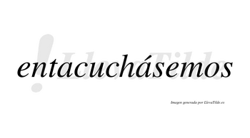 Entacuchásemos  lleva tilde con vocal tónica en la segunda «a»