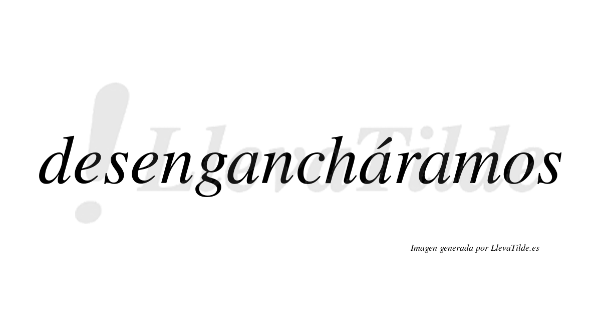 Desengancháramos  lleva tilde con vocal tónica en la segunda «a»