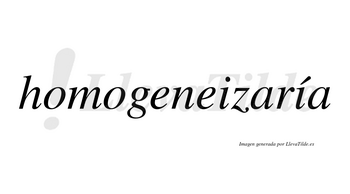 Homogeneizaría  lleva tilde con vocal tónica en la segunda «i»