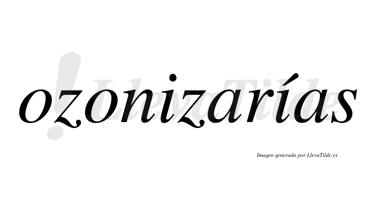 Ozonizarías  lleva tilde con vocal tónica en la segunda "i"
