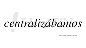 Centralizábamos  lleva tilde con vocal tónica en la segunda «a»