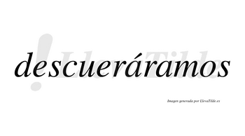 Descueráramos  lleva tilde con vocal tónica en la primera «a»