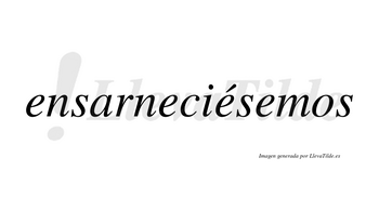 Ensarneciésemos  lleva tilde con vocal tónica en la tercera «e»