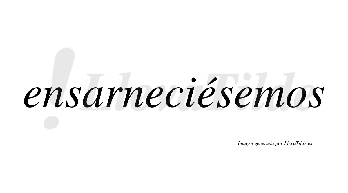 Ensarneciésemos  lleva tilde con vocal tónica en la tercera «e»