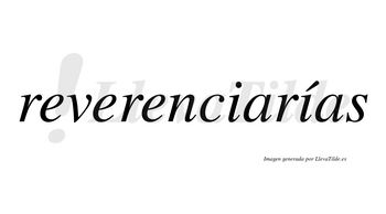 Reverenciarías  lleva tilde con vocal tónica en la segunda «i»