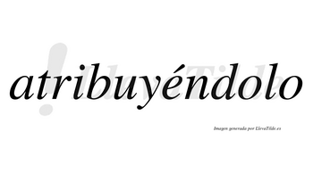 Atribuyéndolo lleva tilde con vocal tónica en la «e»