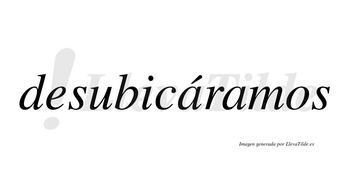 Desubicáramos  lleva tilde con vocal tónica en la primera «a»