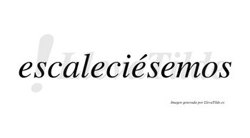 Escaleciésemos  lleva tilde con vocal tónica en la tercera «e»