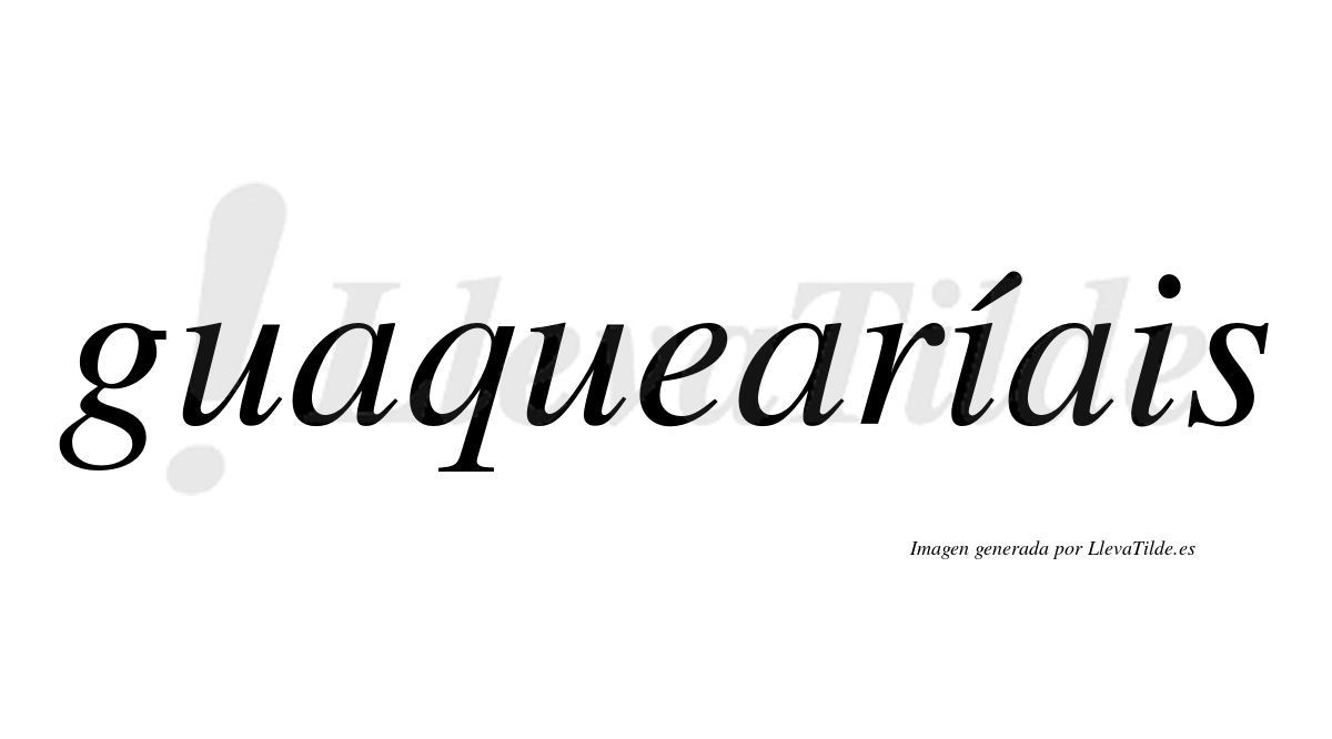 Guaquearíais  lleva tilde con vocal tónica en la primera "i"