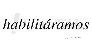 Habilitáramos  lleva tilde con vocal tónica en la segunda «a»