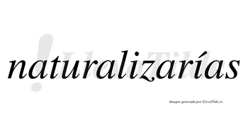 Naturalizarías  lleva tilde con vocal tónica en la segunda «i»