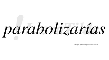 Parabolizarías  lleva tilde con vocal tónica en la segunda «i»