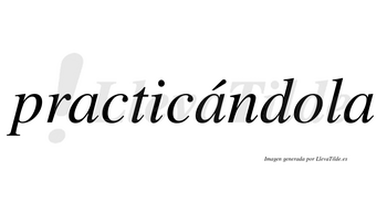 Practicándola lleva tilde con vocal tónica en la segunda «a»