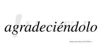 Agradeciéndolo  lleva tilde con vocal tónica en la segunda «e»