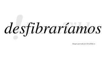Desfibraríamos  lleva tilde con vocal tónica en la segunda «i»