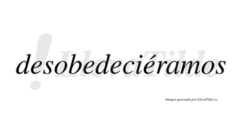 Desobedeciéramos  lleva tilde con vocal tónica en la cuarta «e»