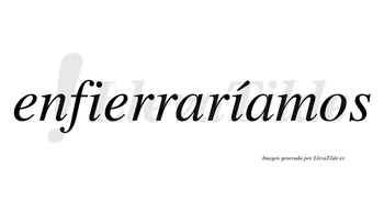 Enfierraríamos  lleva tilde con vocal tónica en la segunda «i»