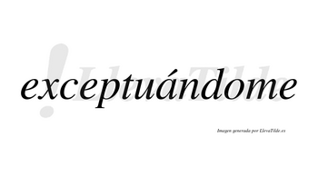 Exceptuándome  lleva tilde con vocal tónica en la «a»