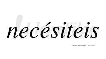 Necésiteis  lleva tilde con vocal tónica en la segunda «e»