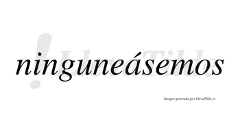 Ninguneásemos  lleva tilde con vocal tónica en la «a»