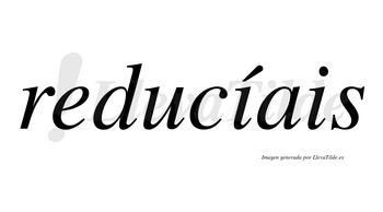 Reducíais  lleva tilde con vocal tónica en la primera «i»
