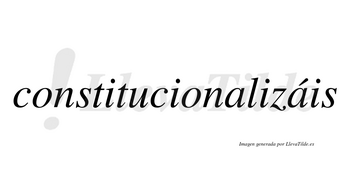 Constitucionalizáis  lleva tilde con vocal tónica en la segunda «a»