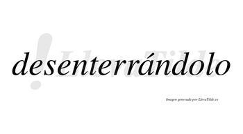 Desenterrándolo lleva tilde con vocal tónica en la «a»