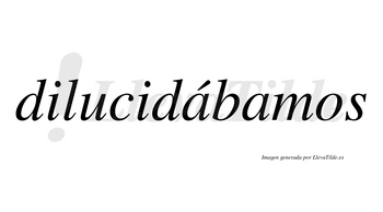 Dilucidábamos  lleva tilde con vocal tónica en la primera «a»