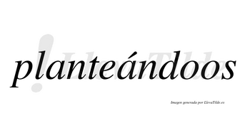 Planteándoos  lleva tilde con vocal tónica en la segunda «a»