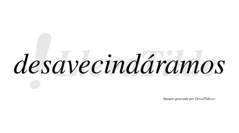 Desavecindáramos  lleva tilde con vocal tónica en la segunda «a»