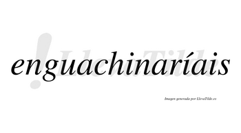 Enguachinaríais  lleva tilde con vocal tónica en la segunda «i»