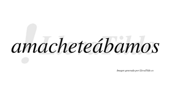 Amacheteábamos  lleva tilde con vocal tónica en la tercera «a»