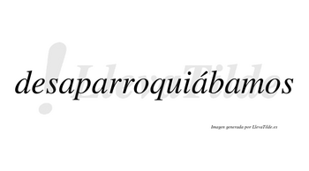 Desaparroquiábamos  lleva tilde con vocal tónica en la tercera «a»