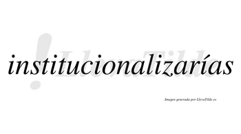 Institucionalizarías  lleva tilde con vocal tónica en la quinta «i»