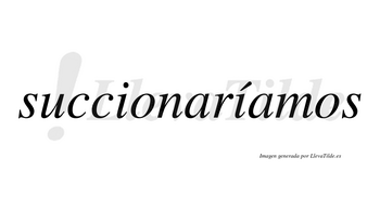 Succionaríamos  lleva tilde con vocal tónica en la segunda «i»