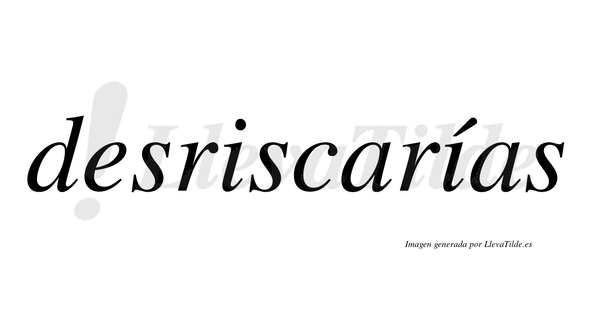Desriscarías  lleva tilde con vocal tónica en la segunda «i»