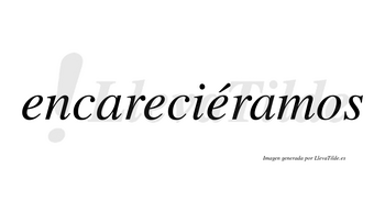 Encareciéramos  lleva tilde con vocal tónica en la tercera «e»